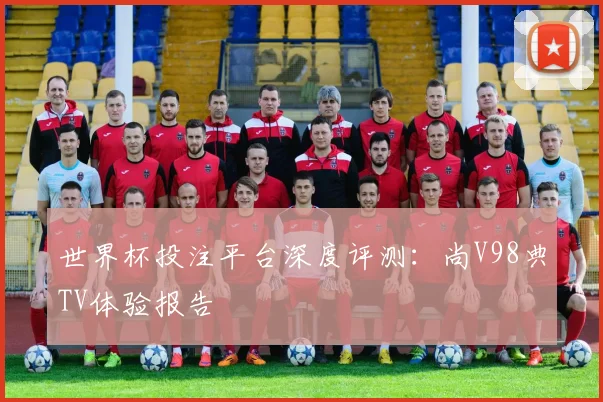 世界杯投注平台深度评测：尚V98典TV体验报告