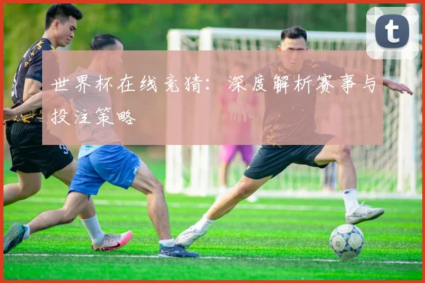 世界杯在线竞猜:深度解析赛事与投注策略