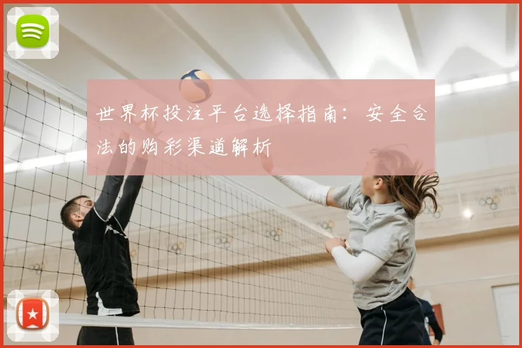 世界杯投注平台选择指南：安全合法的购彩渠道解析