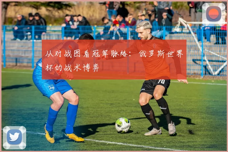 从对战图看冠军脉络：俄罗斯世界杯的战术博弈