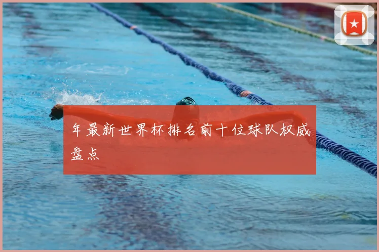 年最新世界杯排名前十位球队权威盘点