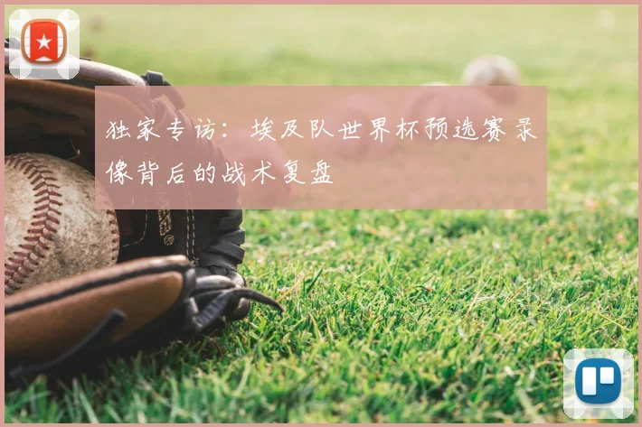 独家专访：埃及队世界杯预选赛录像背后的战术复盘