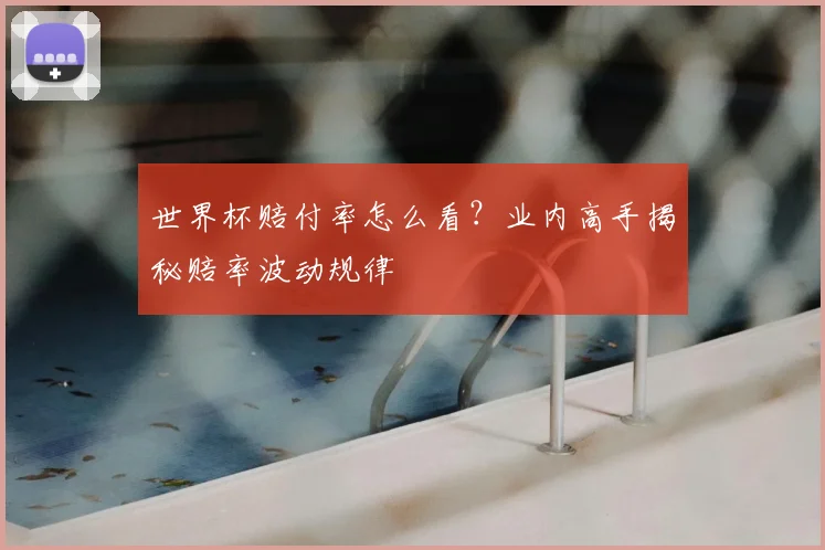 世界杯赔付率怎么看?业内高手揭秘赔率波动规律