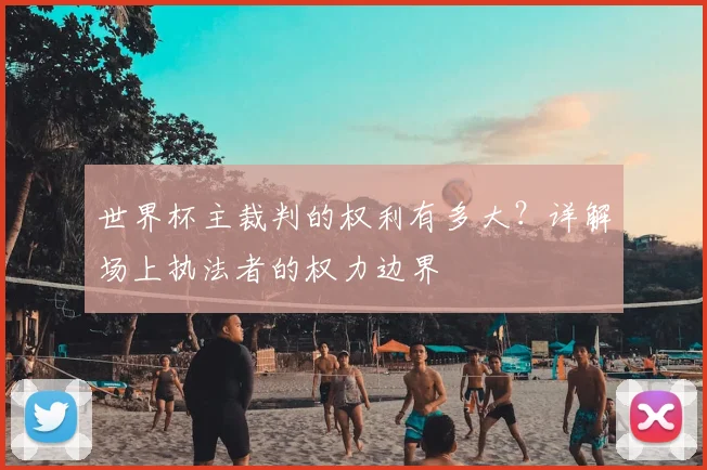 世界杯主裁判的权利有多大？详解场上执法者的权力边界