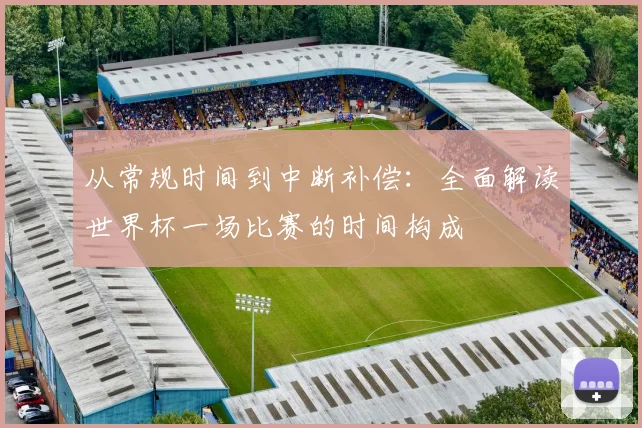 从常规时间到中断补偿:全面解读世界杯一场比赛的时间构成