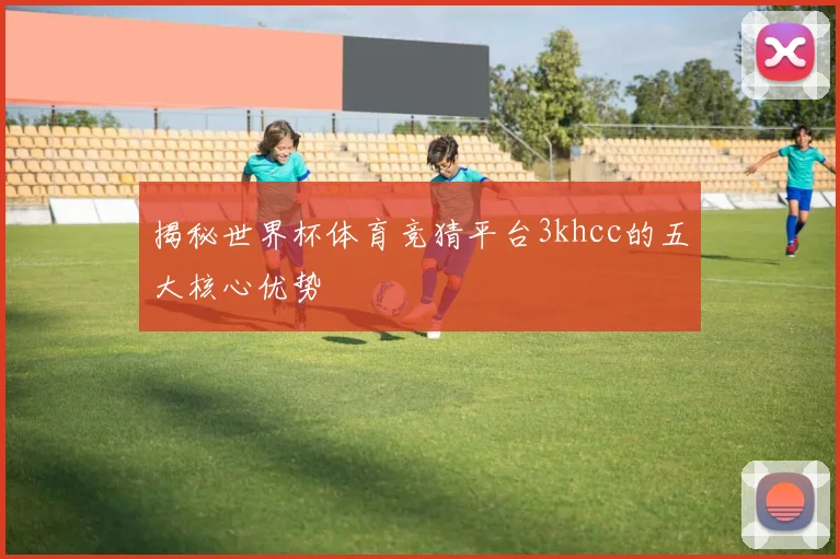 揭秘世界杯体育竞猜平台3khcc的五大核心优势