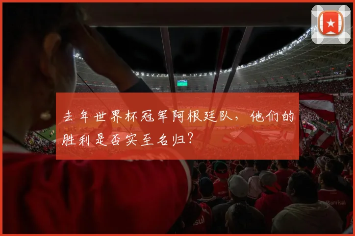 去年世界杯冠军阿根廷队,他们的胜利是否实至名归?