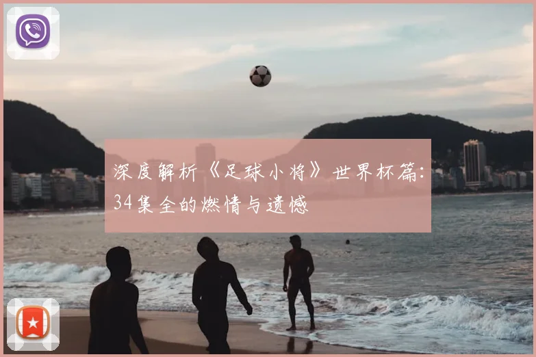深度解析《足球小将》世界杯篇：34集全的燃情与遗憾