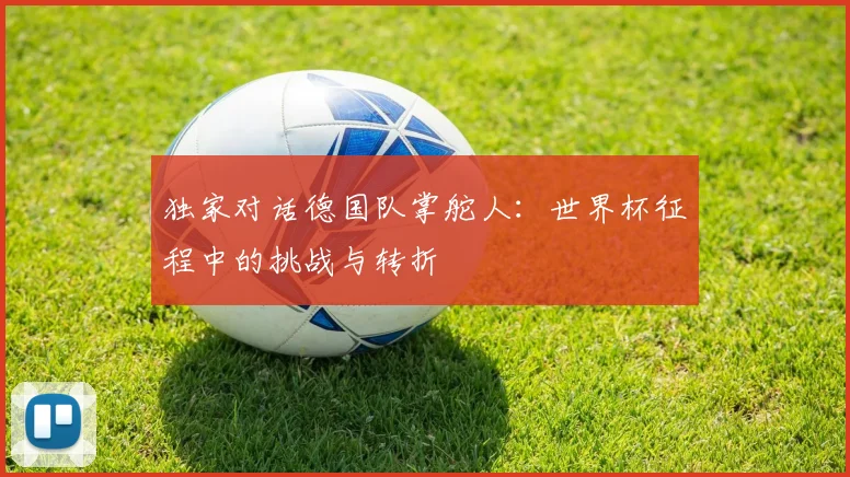 独家对话德国队掌舵人：世界杯征程中的挑战与转折