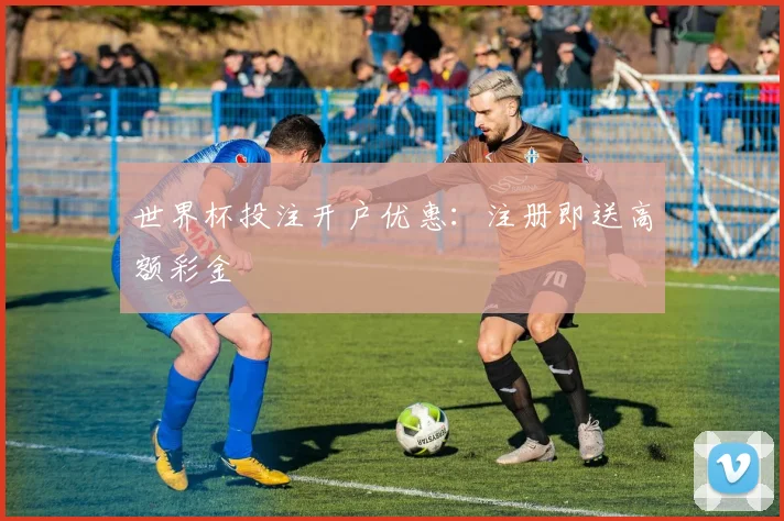 世界杯投注开户优惠：注册即送高额彩金