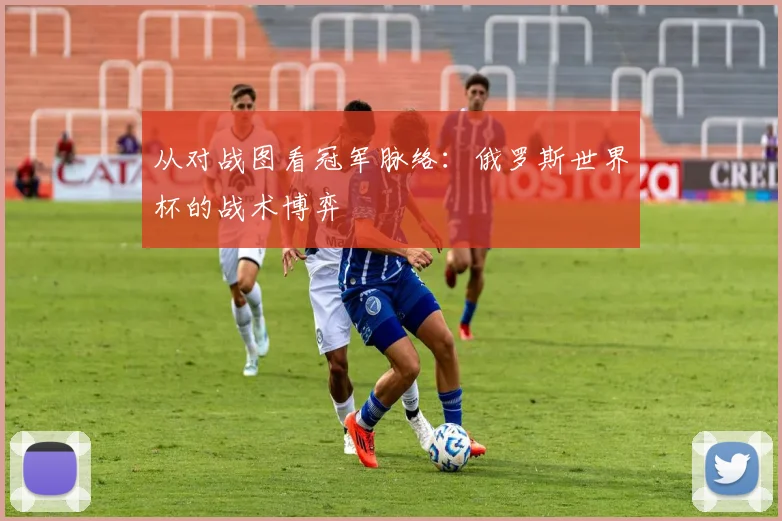 从对战图看冠军脉络：俄罗斯世界杯的战术博弈