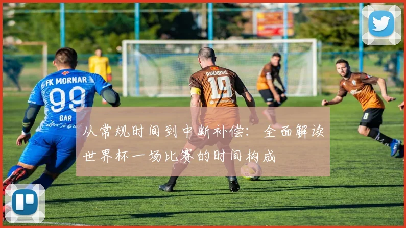 从常规时间到中断补偿：全面解读世界杯一场比赛的时间构成